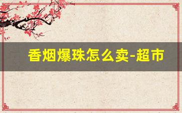 香烟爆珠怎么卖-超市常卖的爆珠香烟