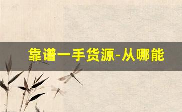 靠谱一手货源-从哪能找到真正的一手货源
