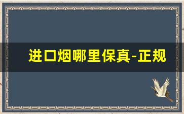 进口烟哪里保真-正规进口烟有什么