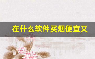 在什么软件买烟便宜又好抽-烟从哪个软件买比较靠谱