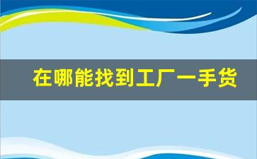 在哪能找到工厂一手货源-工厂货源寻找具体方法