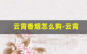 云霄香烟怎么购-云霄香烟在哪个地方