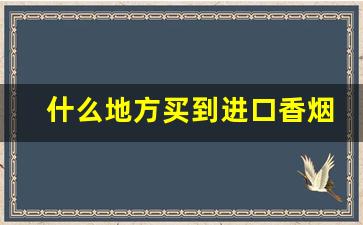什么地方买到进口香烟-国内什么地方可以买到进口香烟