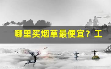 哪里买烟草最便宜？工厂低价烟批发-哪里批发烟便宜一点