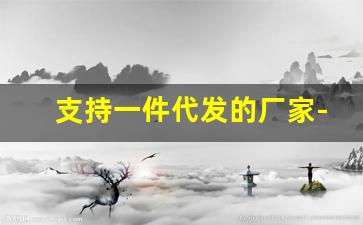 支持一件代发的厂家-一件代发厂家要跟我合作