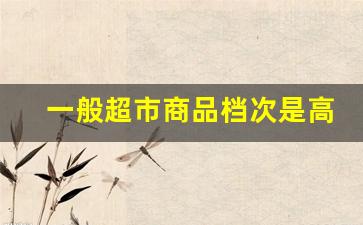 一般超市商品档次是高还是低-超市一般什么商品最便宜