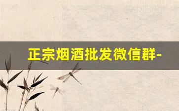 正宗烟酒批发微信群-怎么找当地的烟酒批发