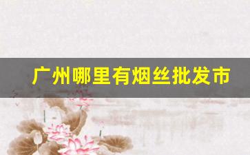 广州哪里有烟丝批发市场-广州散装烟丝哪里有卖