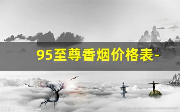 95至尊香烟价格表-软95和硬95哪个贵