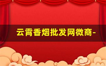 云霄香烟批发网微商-云霄香烟供货商电话