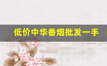 低价中华香烟批发一手货源-中华烟哪里批发最便宜