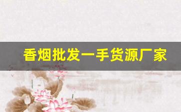 香烟批发一手货源厂家直销商-烟售卖厂家直销