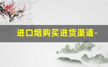 进口烟购买进货渠道-在中国怎么买到进口烟