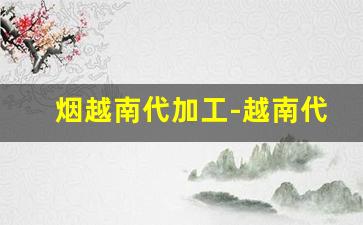 烟越南代加工-越南代工烟一般怎么销售