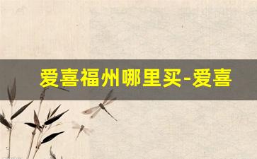 爱喜福州哪里买-爱喜在浙江有卖吗