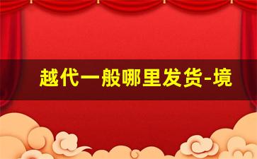 越代一般哪里发货-境外电商怎么做
