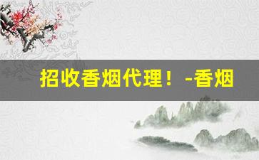 招收香烟代理！-香烟代销商在哪里