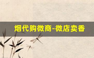 烟代购微商-微店卖香烟靠谱吗