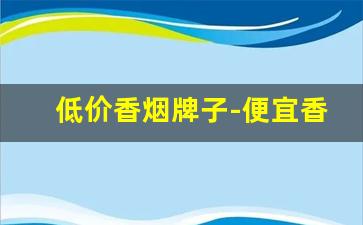 低价香烟牌子-便宜香烟价格排行榜