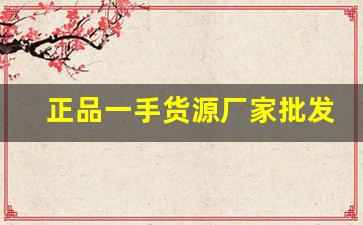 正品一手货源厂家批发-厂家一手货源全国最低价货源