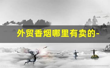 外贸香烟哪里有卖的-外贸烟哪里批发好卖