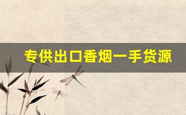 专供出口香烟一手货源商家-靠谱的香烟批发