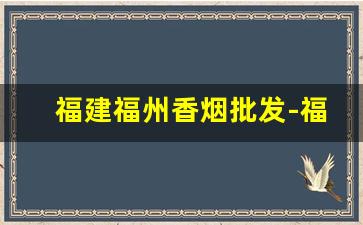福建福州香烟批发-福州哪里批发香烟最便宜