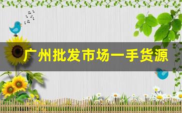 广州批发市场一手货源-广州一手货源批发市场有哪些