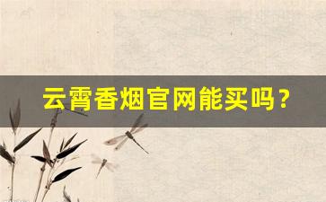 云霄香烟官网能买吗？云霄货的烟能抽吗-福建云霄香烟怎么样好抽吗