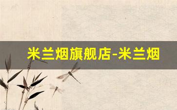 米兰烟旗舰店-米兰烟是哪里出的品牌啊