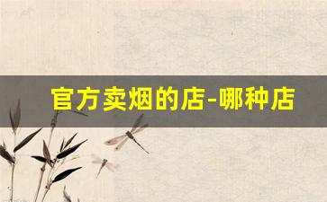 官方卖烟的店-哪种店是专门卖烟的