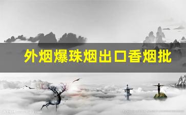 外烟爆珠烟出口香烟批发代理-出口香烟名字大全