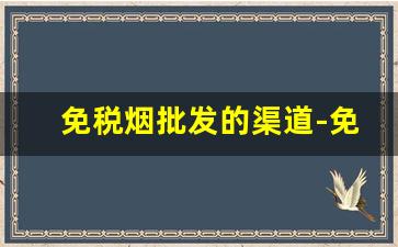 免税烟批发的渠道-免税烟哪里有实体店