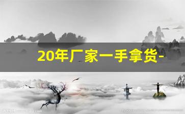 20年厂家一手拿货-厂家直销一手货源全场20元一件