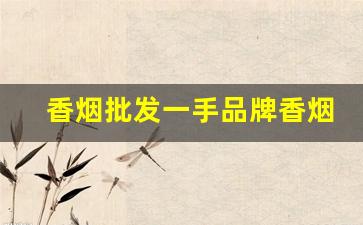 香烟批发一手品牌香烟厂家-香烟批发每日交易行情表