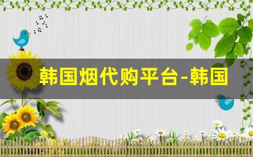 韩国烟代购平台-韩国烟要哪里才买得到