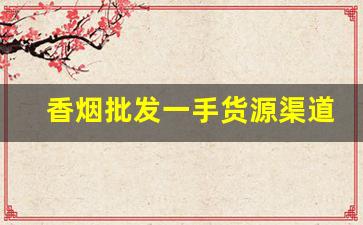 香烟批发一手货源渠道-烟批发零售私人订制