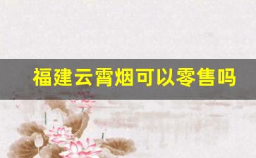福建云霄烟可以零售吗-云霄烟在国内销售吗