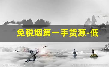 免税烟第一手货源-低价销售正品烟