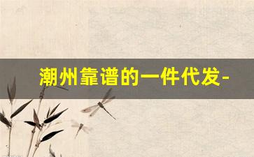 潮州靠谱的一件代发-汕头便宜的一件代发
