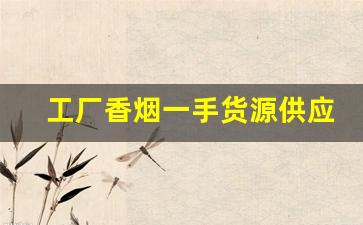 工厂香烟一手货源供应商-品牌烟源头工厂批发