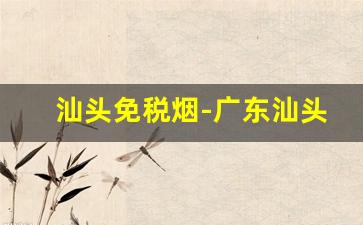 汕头免税烟-广东汕头便宜的烟