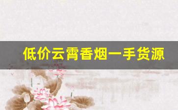低价云霄香烟一手货源渠道微信-哪里有批发云霄烟的
