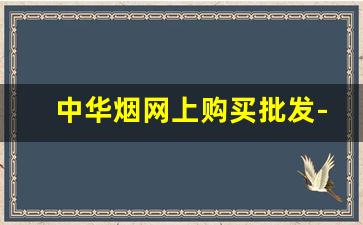 中华烟网上购买批发-中华烟购买途径查询