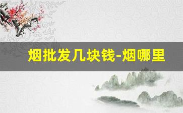 烟批发几块钱-烟哪里批发最便宜