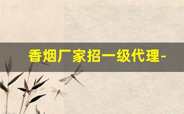 香烟厂家招一级代理-小型香烟加工厂投资