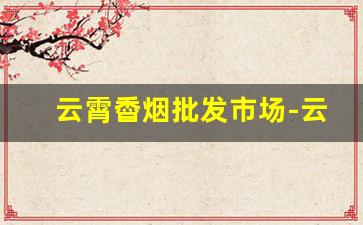 云霄稥烟批发市场-云霄烟供货商