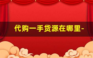 代购一手货源在哪里-从哪能找到真正的一手货源