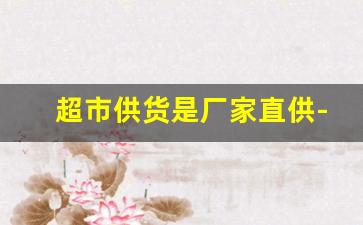超市供货是厂家直供-200个平方超市有厂家供货没有