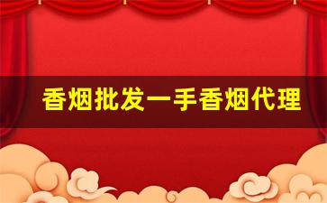 香烟批发一手香烟代理厂家货源-烟批发厂商平台